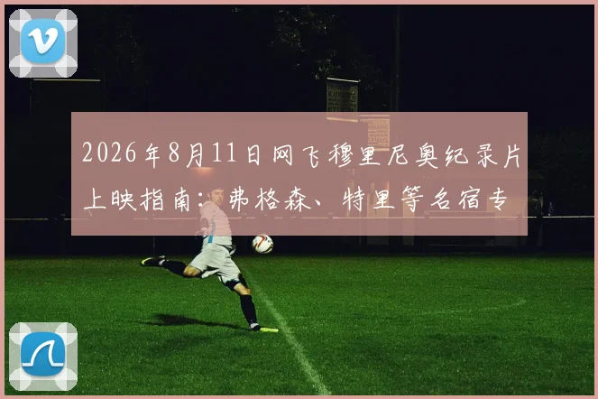 2026年8月11日网飞穆里尼奥纪录片上映指南：弗格森、特里等名宿专访内容前瞻与观看渠道详解
