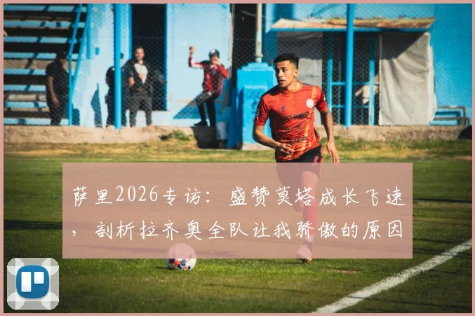 萨里2026专访:盛赞莫塔成长飞速,剖析拉齐奥全队让我骄傲的原因与未来展望
