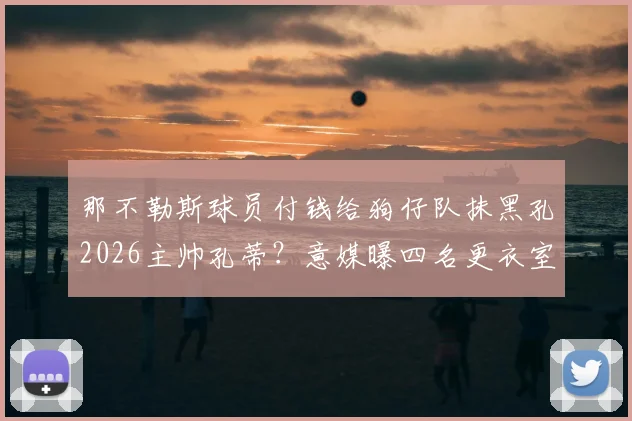 那不勒斯球员付钱给狗仔队抹黑孔2026主帅孔蒂?意媒曝四名更衣室成员逼其离队内幕