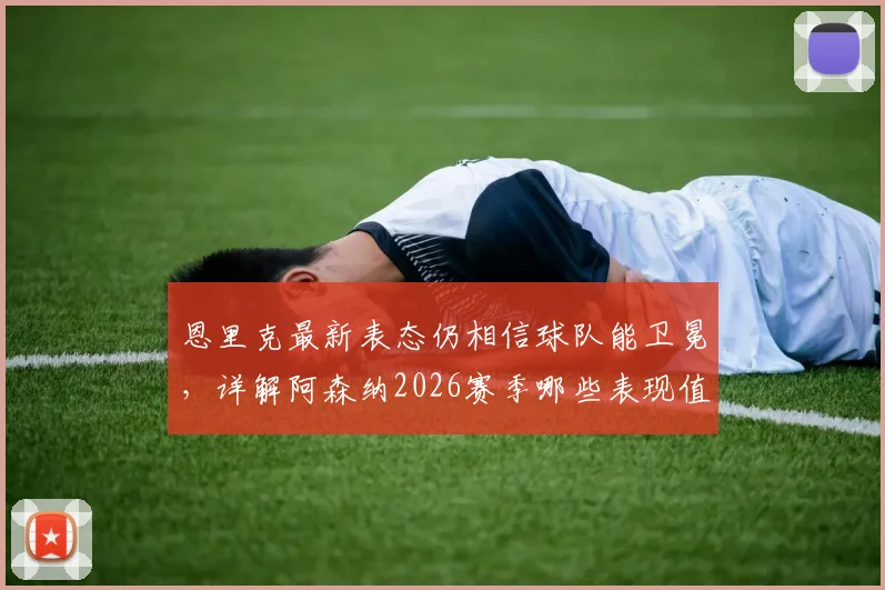 恩里克最新表态仍相信球队能卫冕,详解阿森纳2026赛季哪些表现值得高度肯定