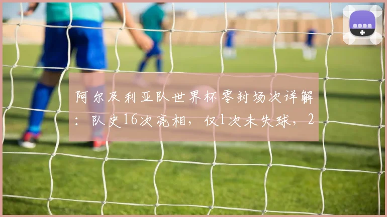 阿尔及利亚队世界杯零封场次详解:队史16次亮相,仅1次未失球,2026能否改写防守纪录?