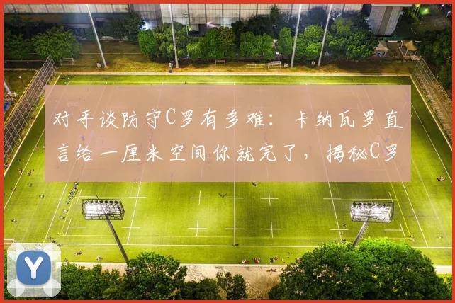 对手谈防守C罗有多难:卡纳瓦罗直言给一厘米空间你就完了,揭秘C罗门前把握能力的恐怖之处