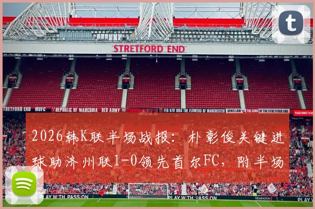 2026韩K联半场战报:朴彰俊关键进球助济州联1-0领先首尔FC,附半场数据与即时比分分析
