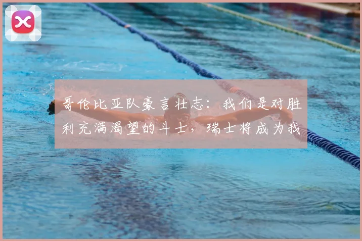 哥伦比亚队豪言壮志:我们是对胜利充满渴望的斗士,瑞士将成为我们首战的目标,2026世界杯征程即将开启
