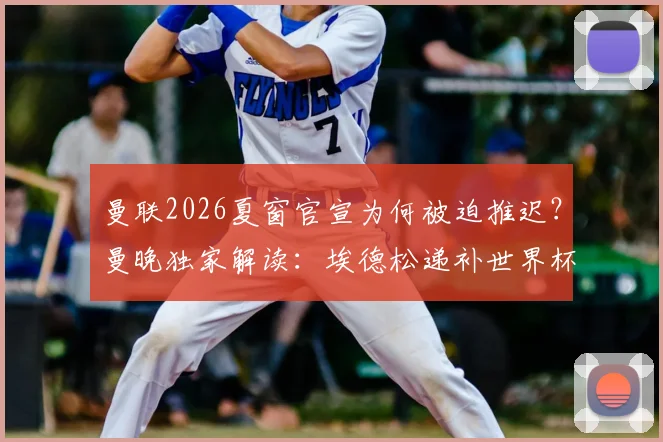 曼联2026夏窗官宣为何被迫推迟？曼晚独家解读：埃德松递补世界杯引发连锁反应