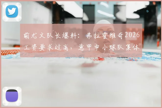 前尤文队长爆料:弗拉霍维奇2026工资要求过高,意甲中小球队集体陷入困境
