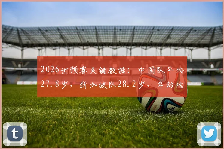 2026世预赛关键数据：中国队平均27.8岁，新加坡队28.2岁，年龄结构对比解析
