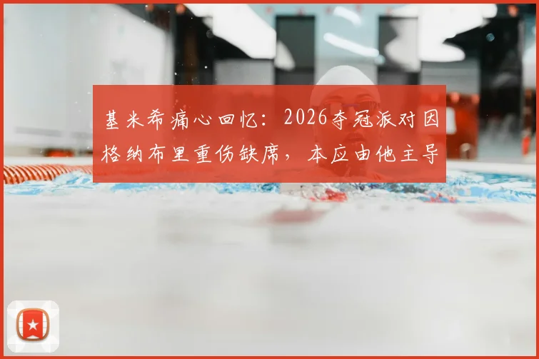 基米希痛心回忆:2026夺冠派对因格纳布里重伤缺席,本应由他主导的庆祝成遗憾