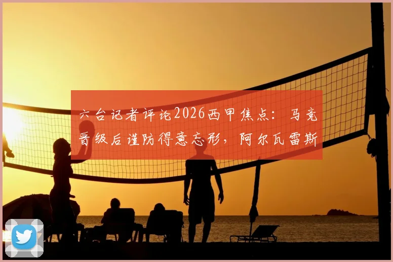 六台记者评论2026西甲焦点:马竞晋级后谨防得意忘形,阿尔瓦雷斯80分钟隐身引热议