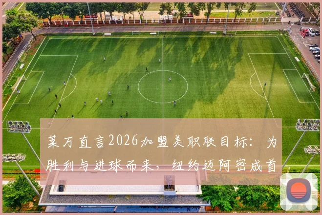莱万直言2026加盟美职联目标:为胜利与进球而来,纽约迈阿密成首选度假地