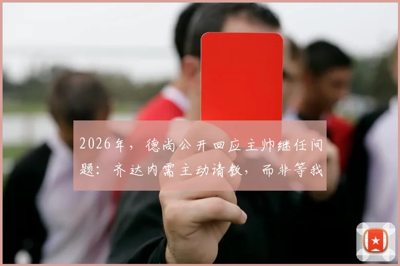 2026年，德尚公开回应主帅继任问题：齐达内需主动请教，而非等我开口
