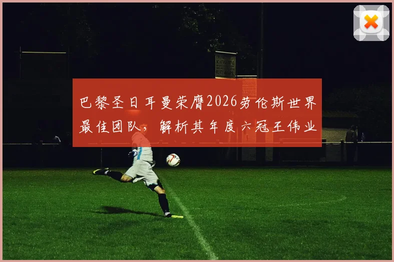 巴黎圣日耳曼荣膺2026劳伦斯世界最佳团队，解析其年度六冠王伟业背后制胜关键