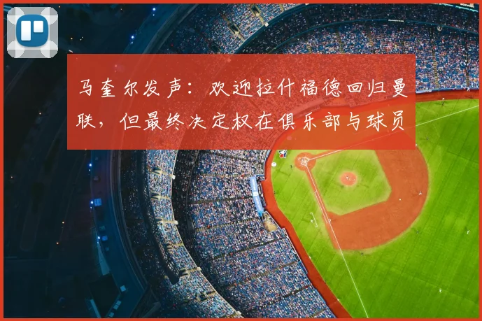 马奎尔发声:欢迎拉什福德回归曼联,但最终决定权在俱乐部与球员自身,分析2026赛季前景