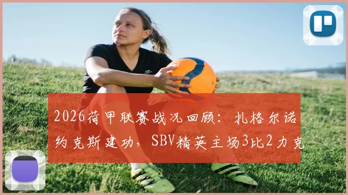 2026荷甲联赛战况回顾:扎格尔诺约克斯建功,SBV精英主场3比2力克鹿特丹斯巴达,近三轮不败