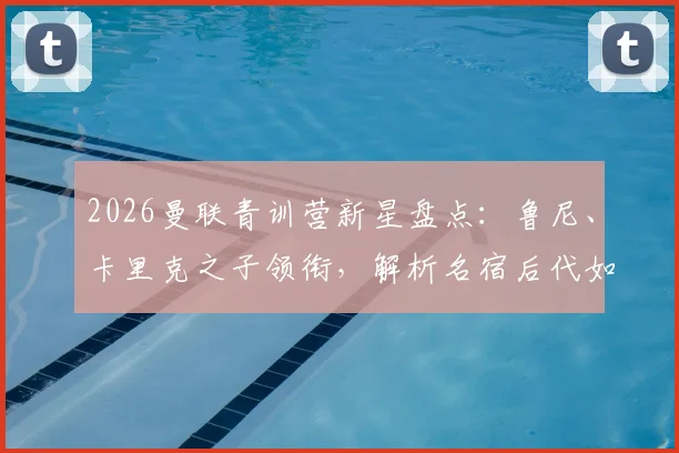 2026曼联青训营新星盘点:鲁尼、卡里克之子领衔,解析名宿后代如何跻身重点培养名单