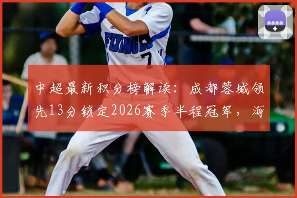中超最新积分榜解读：成都蓉城领先13分锁定2026赛季半程冠军，海港申花排名下滑至倒数第4第5位