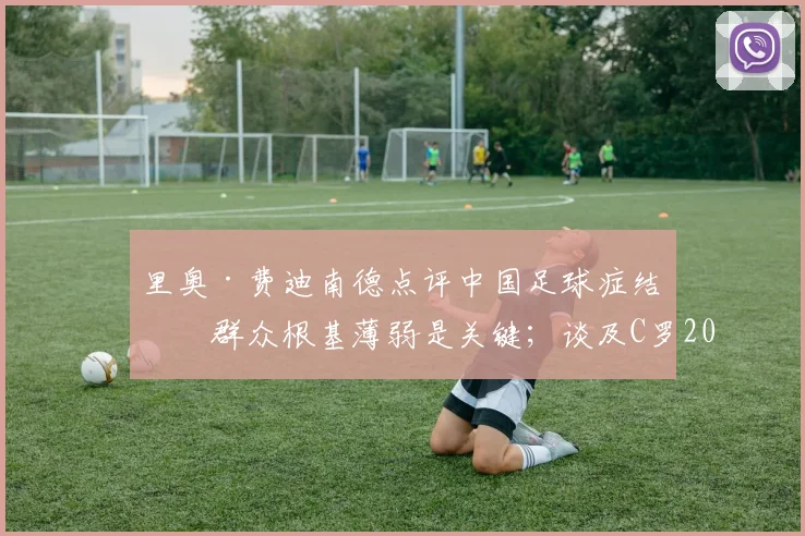 里奥·费迪南德点评中国足球症结:群众根基薄弱是关键;谈及C罗2026世界杯角色,替补或是更优解
