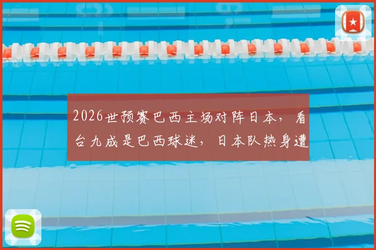 2026世预赛巴西主场对阵日本，看台九成是巴西球迷，日本队热身遭嘘声解读