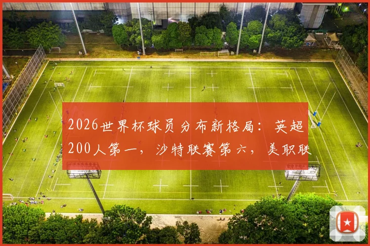 2026世界杯球员分布新格局:英超200人第一,沙特联赛第六,美职联为何能进前十?