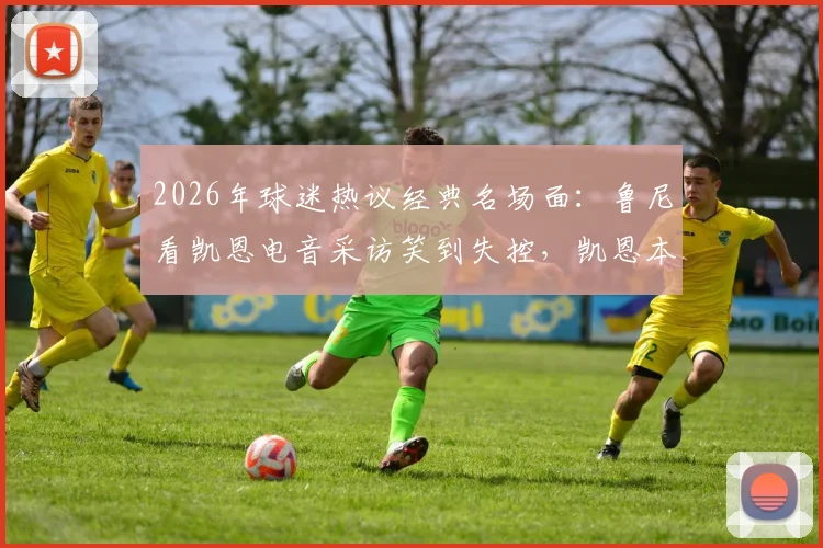 2026年球迷热议经典名场面：鲁尼看凯恩电音采访笑到失控，凯恩本人回应嗓音现已恢复